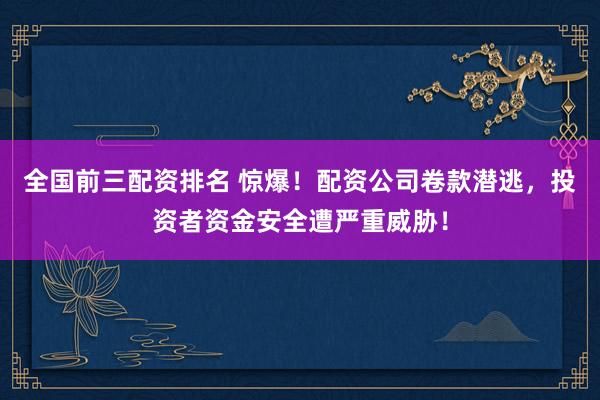 全国前三配资排名 惊爆！配资公司卷款潜逃，投资者资金安全遭严重威胁！