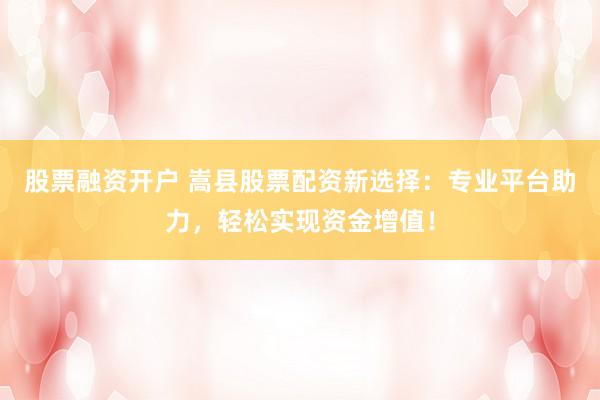股票融资开户 嵩县股票配资新选择：专业平台助力，轻松实现资金增值！
