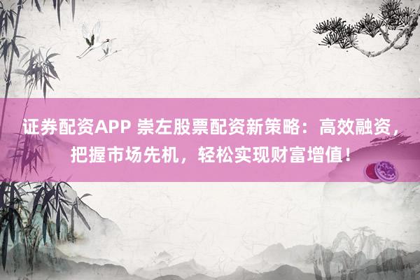 证券配资APP 崇左股票配资新策略：高效融资，把握市场先机，轻松实现财富增值！