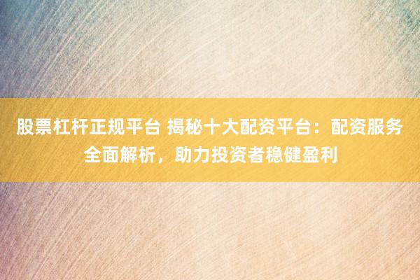 股票杠杆正规平台 揭秘十大配资平台：配资服务全面解析，助力投资者稳健盈利