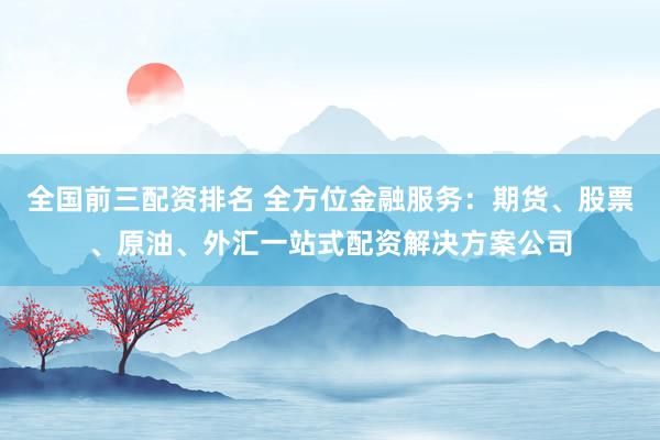 全国前三配资排名 全方位金融服务：期货、股票、原油、外汇一站式配资解决方案公司