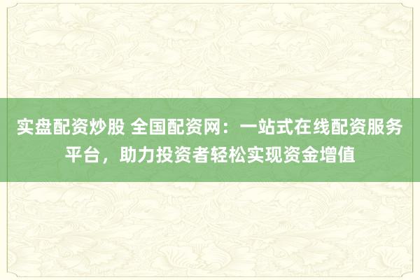 实盘配资炒股 全国配资网：一站式在线配资服务平台，助力投资者轻松实现资金增值