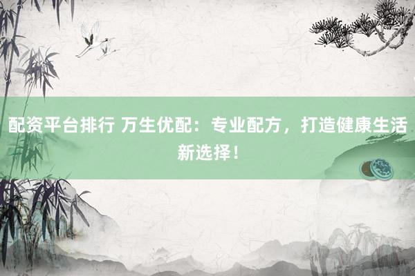 配资平台排行 万生优配：专业配方，打造健康生活新选择！