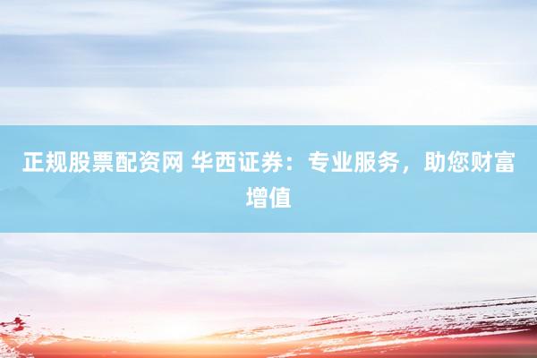 正规股票配资网 华西证券：专业服务，助您财富增值