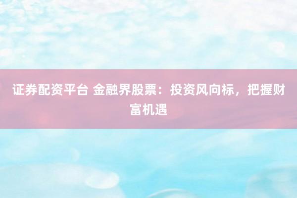 证券配资平台 金融界股票：投资风向标，把握财富机遇