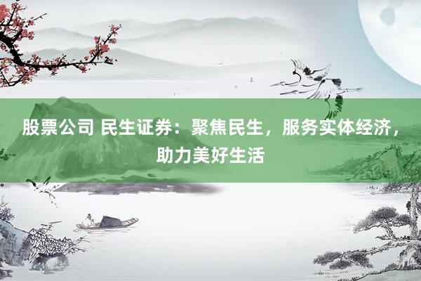 股票公司 民生证券：聚焦民生，服务实体经济，助力美好生活