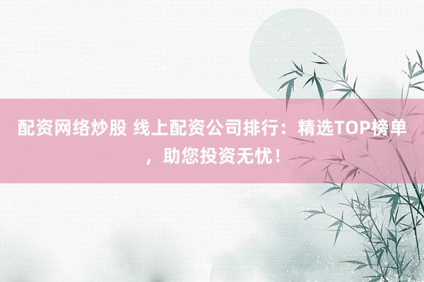 配资网络炒股 线上配资公司排行：精选TOP榜单，助您投资无忧！