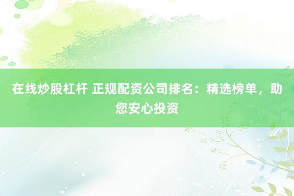 在线炒股杠杆 正规配资公司排名：精选榜单，助您安心投资