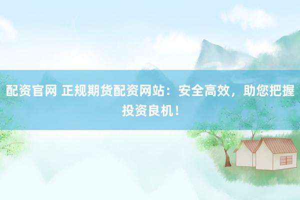 配资官网 正规期货配资网站：安全高效，助您把握投资良机！