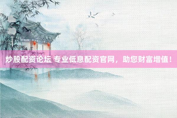 炒股配资论坛 专业低息配资官网，助您财富增值！