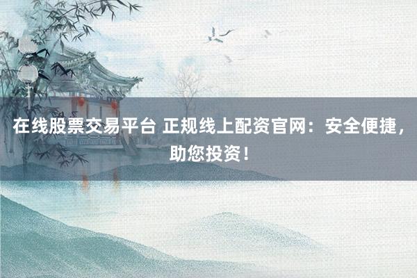 在线股票交易平台 正规线上配资官网：安全便捷，助您投资！