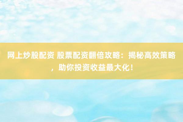 网上炒股配资 股票配资翻倍攻略：揭秘高效策略，助你投资收益最大化！