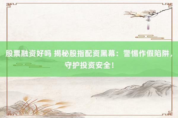 股票融资好吗 揭秘股指配资黑幕：警惕作假陷阱，守护投资安全！