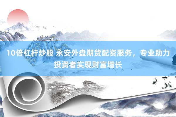 10倍杠杆炒股 永安外盘期货配资服务，专业助力投资者实现财富增长