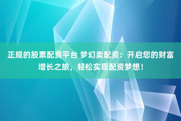 正规的股票配资平台 梦幻卖配资：开启您的财富增长之旅，轻松实现配资梦想！