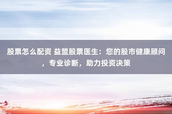 股票怎么配资 益盟股票医生：您的股市健康顾问，专业诊断，助力投资决策