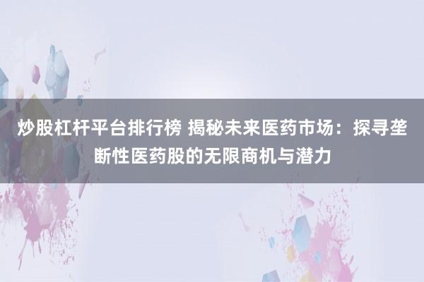 炒股杠杆平台排行榜 揭秘未来医药市场：探寻垄断性医药股的无限商机与潜力
