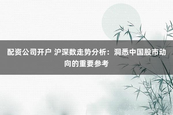 配资公司开户 沪深数走势分析：洞悉中国股市动向的重要参考