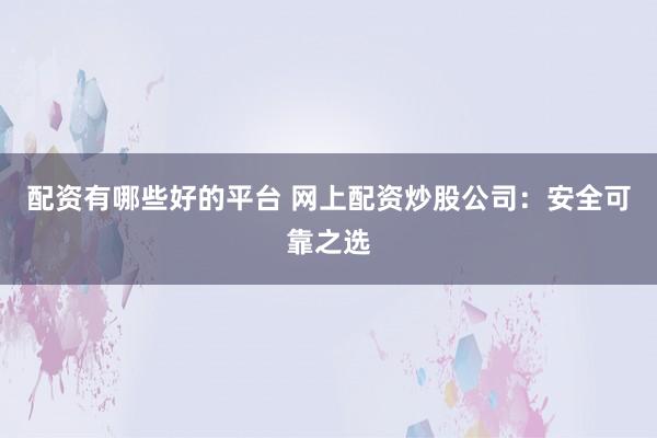 配资有哪些好的平台 网上配资炒股公司：安全可靠之选