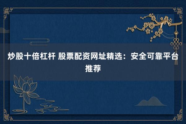 炒股十倍杠杆 股票配资网址精选：安全可靠平台推荐