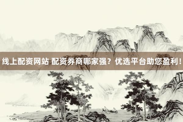 线上配资网站 配资券商哪家强？优选平台助您盈利！