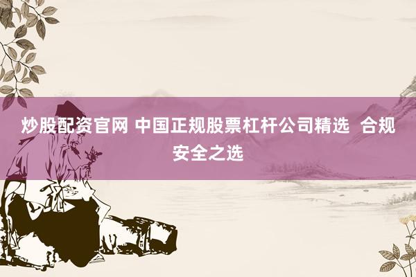 炒股配资官网 中国正规股票杠杆公司精选  合规安全之选