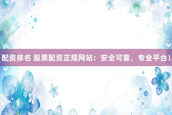 配资排名 股票配资正规网站：安全可靠，专业平台！