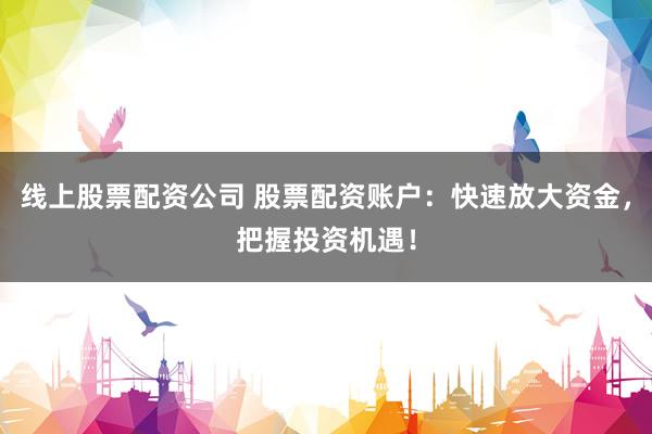 线上股票配资公司 股票配资账户：快速放大资金，把握投资机遇！