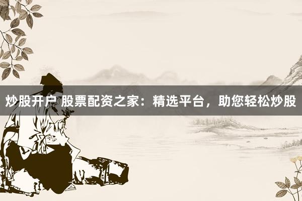 炒股开户 股票配资之家：精选平台，助您轻松炒股
