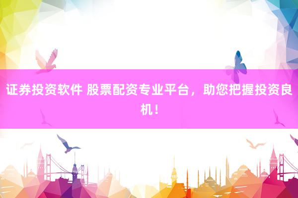 证券投资软件 股票配资专业平台，助您把握投资良机！