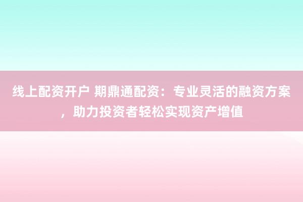 线上配资开户 期鼎通配资：专业灵活的融资方案，助力投资者轻松实现资产增值