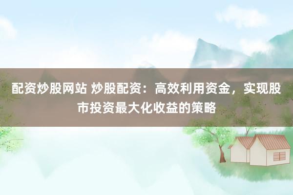 配资炒股网站 炒股配资：高效利用资金，实现股市投资最大化收益的策略
