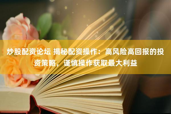 炒股配资论坛 揭秘配资操作：高风险高回报的投资策略，谨慎操作获取最大利益