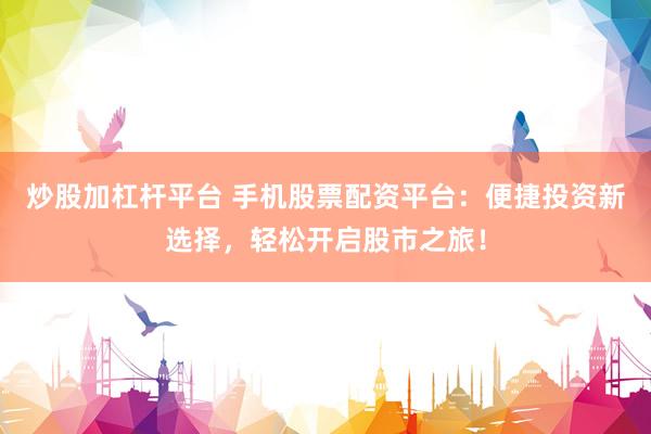 炒股加杠杆平台 手机股票配资平台：便捷投资新选择，轻松开启股市之旅！