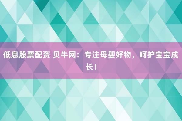 低息股票配资 贝牛网：专注母婴好物，呵护宝宝成长！