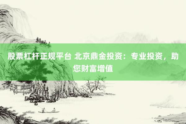 股票杠杆正规平台 北京鼎金投资：专业投资，助您财富增值