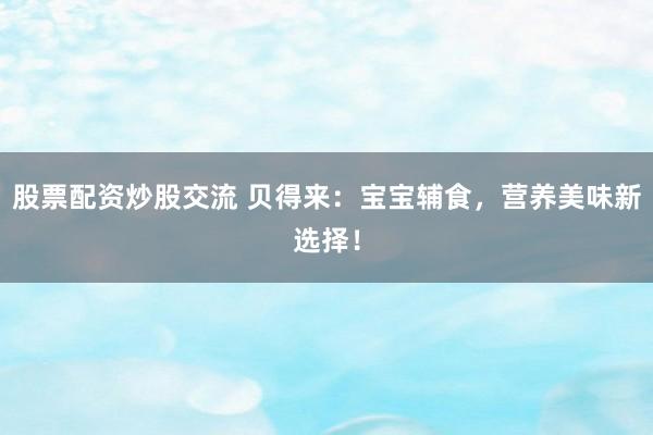 股票配资炒股交流 贝得来：宝宝辅食，营养美味新选择！
