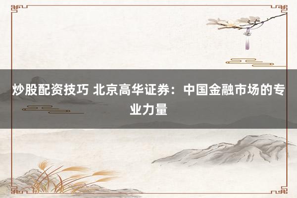 炒股配资技巧 北京高华证券：中国金融市场的专业力量