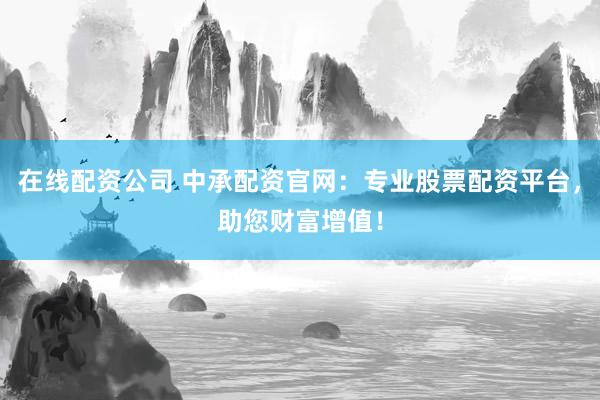 在线配资公司 中承配资官网：专业股票配资平台，助您财富增值！