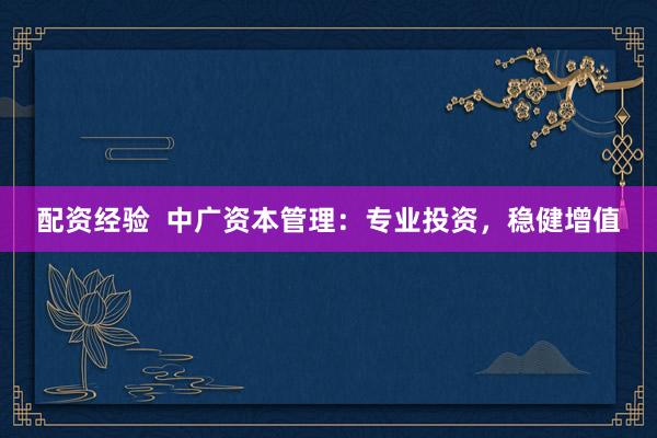 配资经验  中广资本管理：专业投资，稳健增值