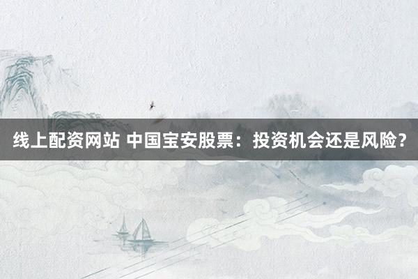 线上配资网站 中国宝安股票：投资机会还是风险？