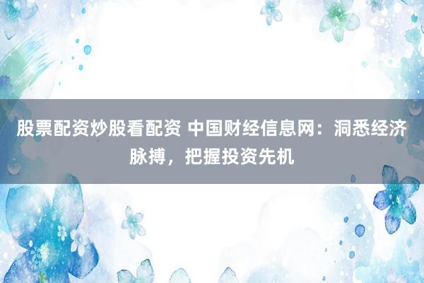 股票配资炒股看配资 中国财经信息网：洞悉经济脉搏，把握投资先机