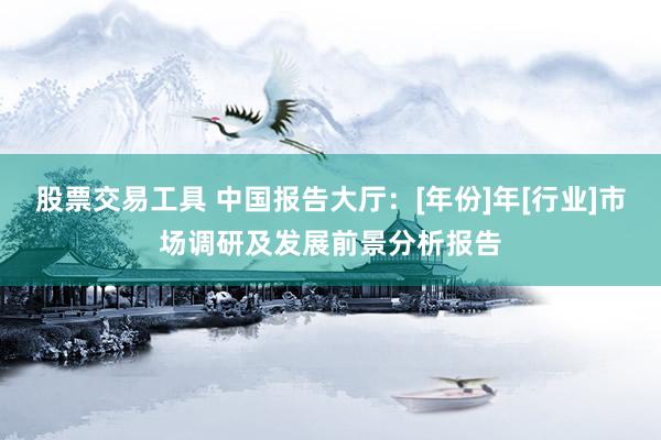 股票交易工具 中国报告大厅：[年份]年[行业]市场调研及发展前景分析报告