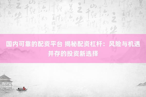 国内可靠的配资平台 揭秘配资杠杆：风险与机遇并存的投资新选择
