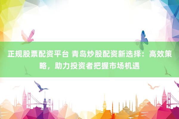 正规股票配资平台 青岛炒股配资新选择：高效策略，助力投资者把握市场机遇