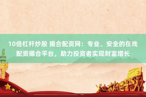 10倍杠杆炒股 撮合配资网：专业、安全的在线配资撮合平台，助力投资者实现财富增长