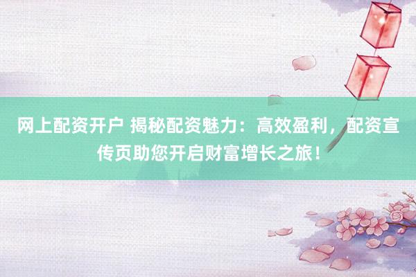网上配资开户 揭秘配资魅力：高效盈利，配资宣传页助您开启财富增长之旅！