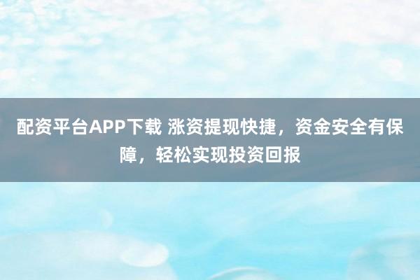 配资平台APP下载 涨资提现快捷，资金安全有保障，轻松实现投资回报