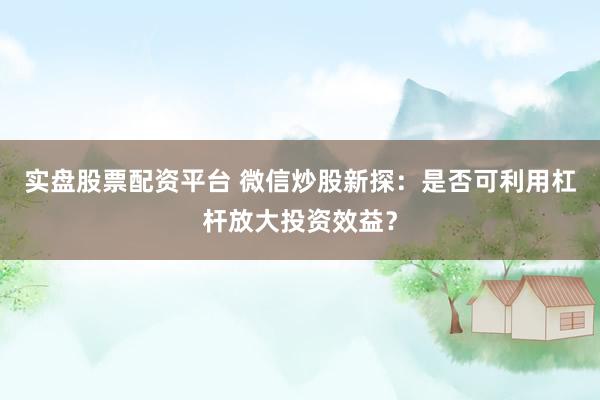 实盘股票配资平台 微信炒股新探：是否可利用杠杆放大投资效益？