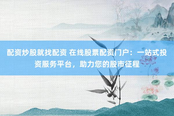 配资炒股就找配资 在线股票配资门户：一站式投资服务平台，助力您的股市征程